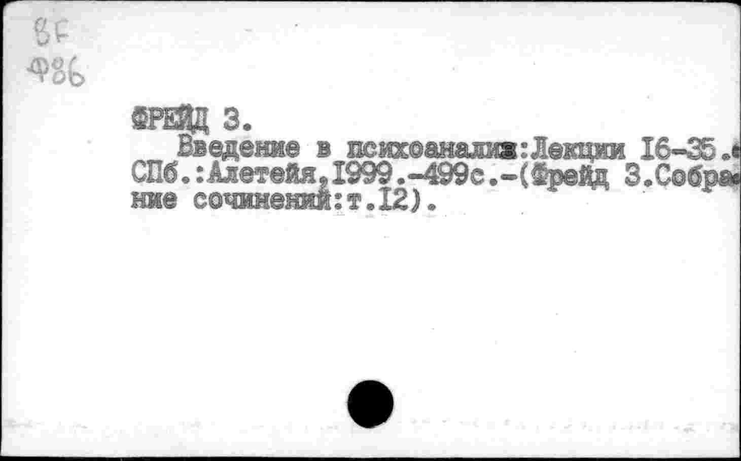 ﻿■Ф8(>
®рвд з.
Введение в психоаналиж:Лекции 16-35 л СПб.:Алетейя. 1999.-499с.-(Фрейд 3.Собрав ние сочинений:!.12).